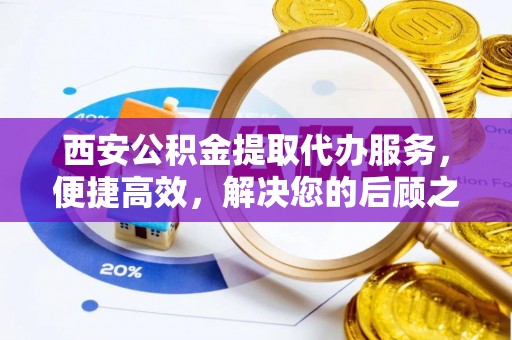 汨罗西安公积金提取代办服务，便捷高效，解决您的后顾之忧