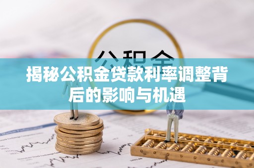 汨罗揭秘公积金贷款利率调整背后的影响与机遇