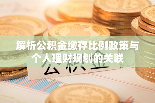 汨罗解析公积金缴存比例政策与个人理财规划的关联