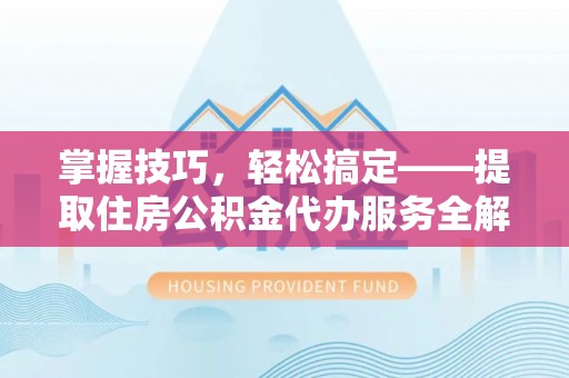 汨罗掌握技巧，轻松搞定——提取住房公积金代办服务全解析