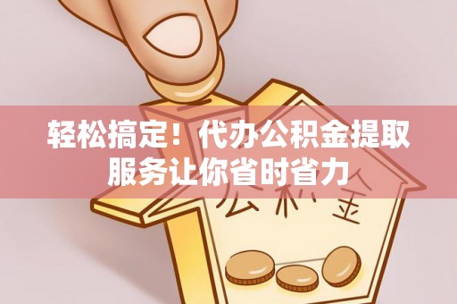 汨罗轻松搞定！代办公积金提取服务让你省时省力
