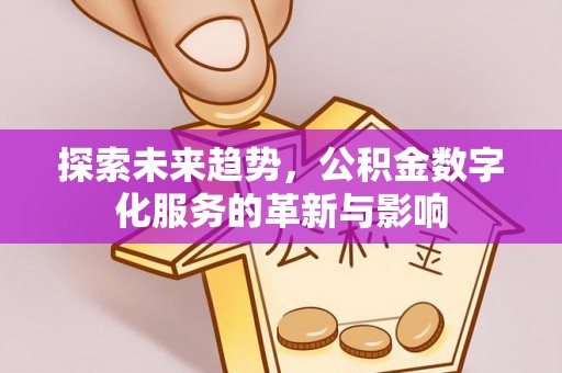 汨罗探索未来趋势，公积金数字化服务的革新与影响