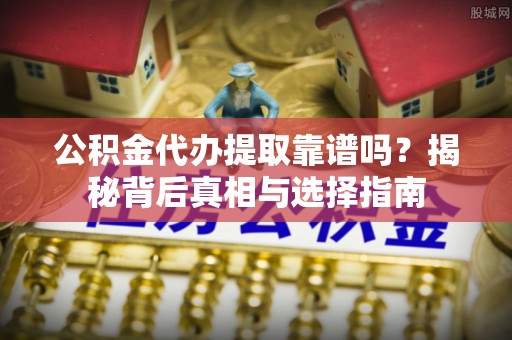汨罗公积金代办提取靠谱吗？揭秘背后真相与选择指南