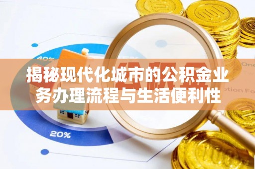 汨罗揭秘现代化城市的公积金业务办理流程与生活便利性