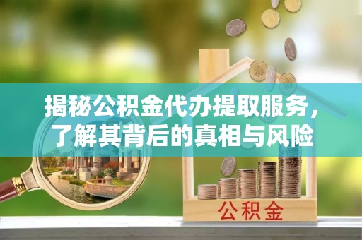 汨罗揭秘公积金代办提取服务，了解其背后的真相与风险