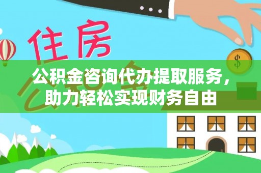 汨罗公积金咨询代办提取服务，助力轻松实现财务自由