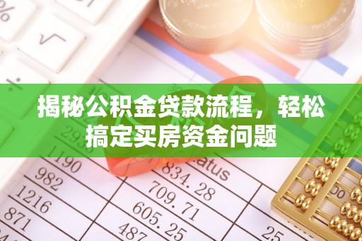 汨罗揭秘公积金贷款流程，轻松搞定买房资金问题