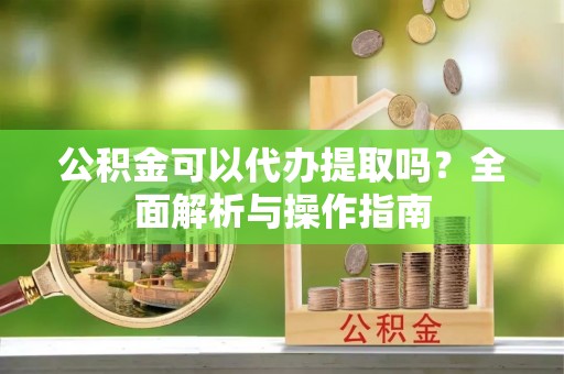 汨罗公积金可以代办提取吗？全面解析与操作指南