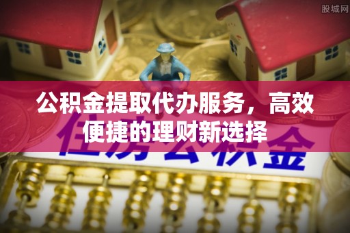 汨罗公积金提取代办服务，高效便捷的理财新选择