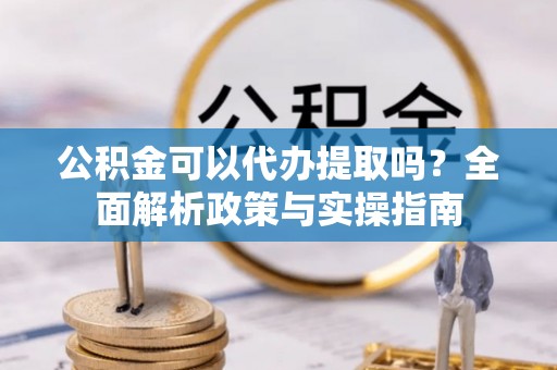 汨罗公积金可以代办提取吗？全面解析政策与实操指南