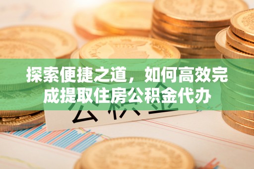 汨罗探索便捷之道，如何高效完成提取住房公积金代办