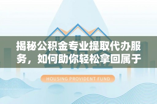 汨罗揭秘公积金专业提取代办服务，如何助你轻松拿回属于你的资金