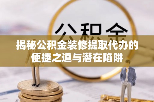 汨罗揭秘公积金装修提取代办的便捷之道与潜在陷阱