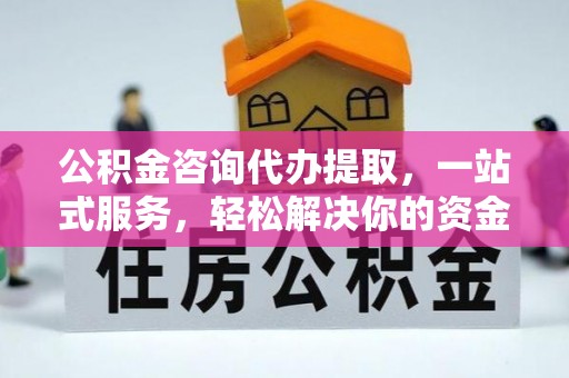 汨罗公积金咨询代办提取，一站式服务，轻松解决你的资金难题
