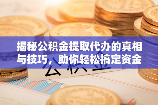 汨罗揭秘公积金提取代办的真相与技巧，助你轻松搞定资金流动问题