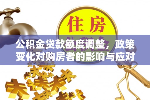 汨罗公积金贷款额度调整，政策变化对购房者的影响与应对策略