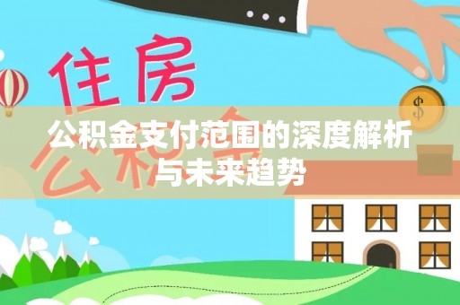 汨罗公积金支付范围的深度解析与未来趋势