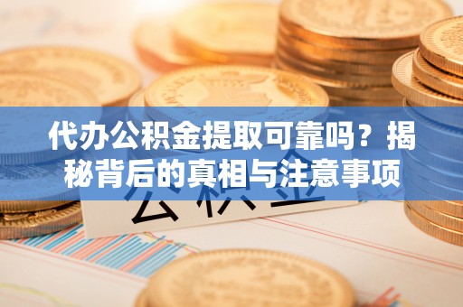 汨罗代办公积金提取可靠吗？揭秘背后的真相与注意事项