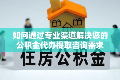 汨罗如何通过专业渠道解决您的公积金代办提取咨询需求