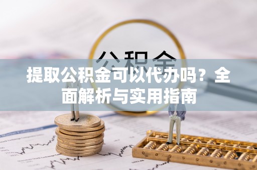 汨罗提取公积金可以代办吗？全面解析与实用指南