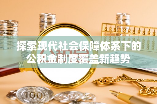 汨罗探索现代社会保障体系下的公积金制度覆盖新趋势