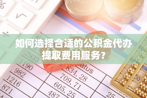 汨罗如何选择合适的公积金代办提取费用服务？