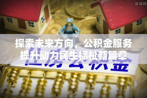 汨罗探索未来方向，公积金服务提升助力民生福祉新篇章