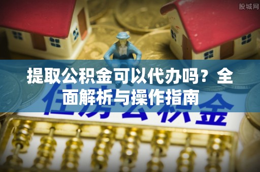 汨罗提取公积金可以代办吗？全面解析与操作指南