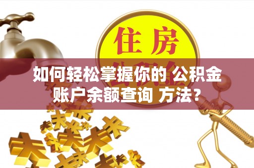 汨罗如何轻松掌握你的 公积金账户余额查询 方法？