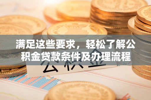汨罗满足这些要求，轻松了解公积金贷款条件及办理流程