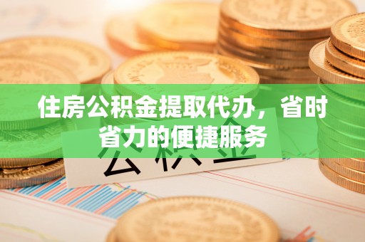 汨罗住房公积金提取代办，省时省力的便捷服务