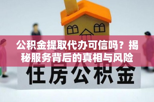 汨罗公积金提取代办可信吗？揭秘服务背后的真相与风险