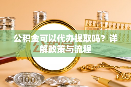 汨罗公积金可以代办提取吗？详解政策与流程