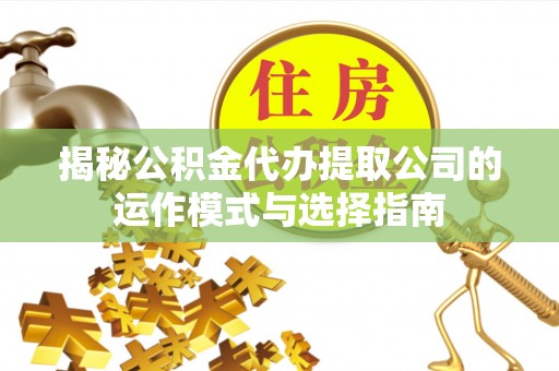 汨罗揭秘公积金代办提取公司的运作模式与选择指南