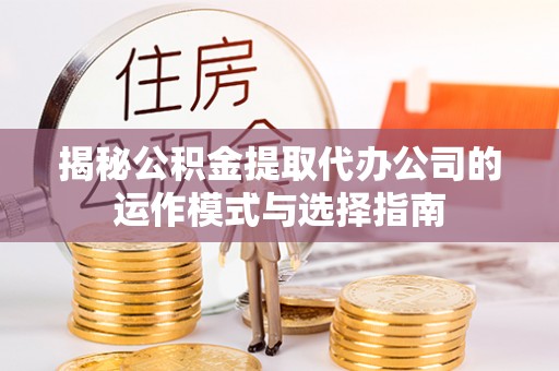 汨罗揭秘公积金提取代办公司的运作模式与选择指南