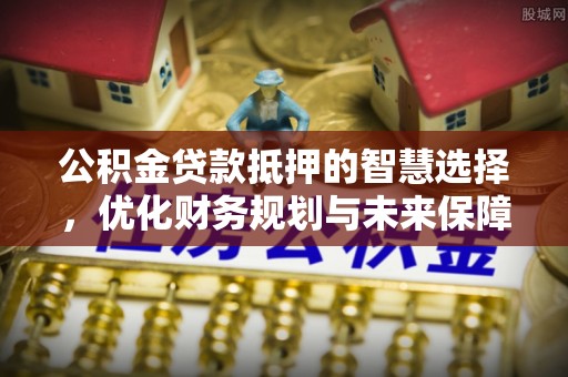 汨罗公积金贷款抵押的智慧选择，优化财务规划与未来保障