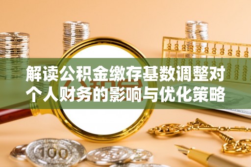 汨罗解读公积金缴存基数调整对个人财务的影响与优化策略