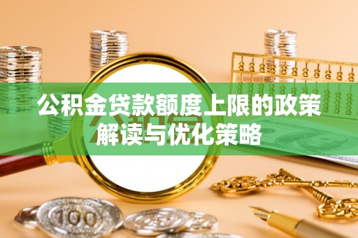 汨罗公积金贷款额度上限的政策解读与优化策略