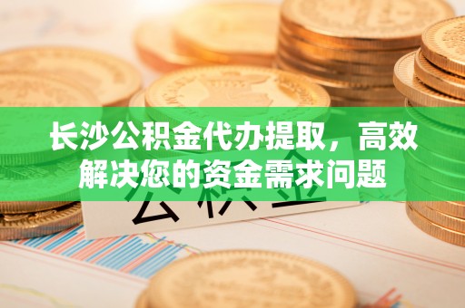 汨罗长沙公积金代办提取，高效解决您的资金需求问题