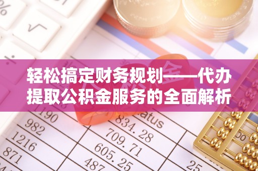 汨罗轻松搞定财务规划——代办提取公积金服务的全面解析