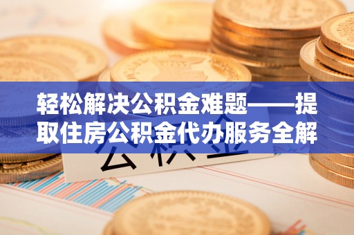 汨罗轻松解决公积金难题——提取住房公积金代办服务全解析