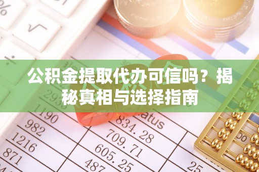 汨罗公积金提取代办可信吗？揭秘真相与选择指南