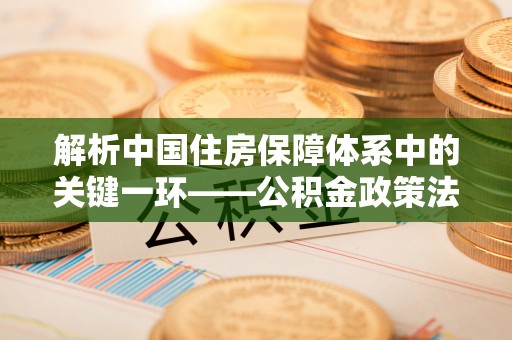 汨罗解析中国住房保障体系中的关键一环——公积金政策法规的演变与影响
