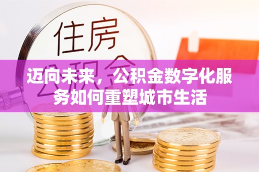 汨罗迈向未来，公积金数字化服务如何重塑城市生活
