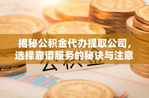 汨罗揭秘公积金代办提取公司，选择靠谱服务的秘诀与注意事项