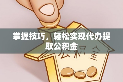 汨罗掌握技巧，轻松实现代办提取公积金
