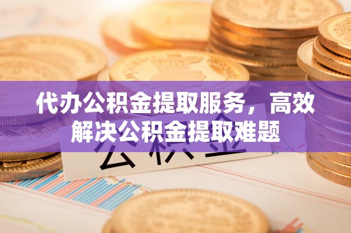 汨罗代办公积金提取服务，高效解决公积金提取难题