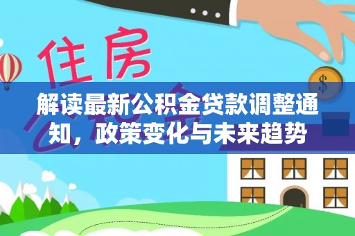 汨罗解读最新公积金贷款调整通知，政策变化与未来趋势