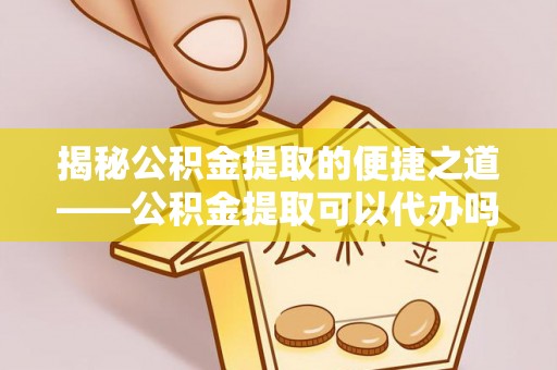 汨罗揭秘公积金提取的便捷之道——公积金提取可以代办吗？