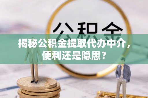 汨罗揭秘公积金提取代办中介，便利还是隐患？